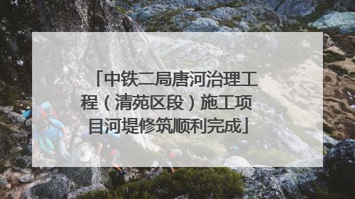 中铁二局唐河治理工程（清苑区段）施工项目河堤修筑顺利完成